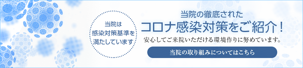 当院は感染対策基準を満たしています　当院で徹底されたコロナ感染対策をご紹介！安心してご来院いただける環境作りに努めています。