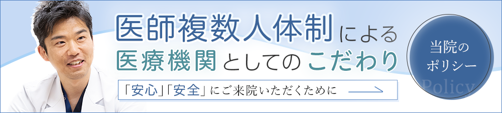 医師複数人体制による医療機関としてのこだわり　「安心」「安全」にご来院いただくために　当院のポリシー